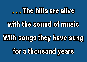 . . . The hills are alive

with the sound of music

With songs they have sung

for a thousand years