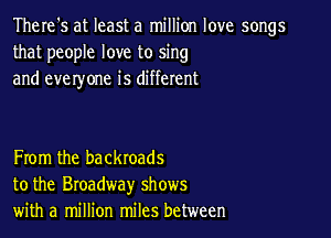 There's at least a million love songs
that people love to sing
and everyone is different

From the backroads
to the Broadway shows
with a million miles between