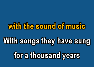 with the sound of music

With songs they have sung

for a thousand years