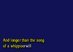 And longer than the song
of a whippoorwill