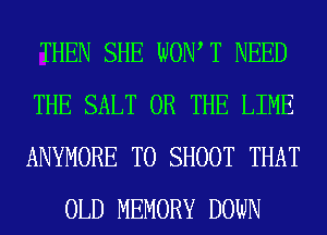 THEN SHE WOW T NEED

THE SALT OR THE LIME

ANYMORE T0 SHOOT THAT
OLD MEMORY DOWN
