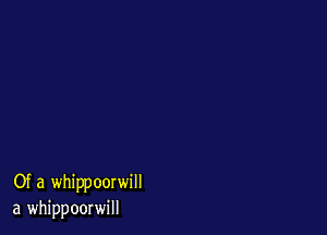 Of a whippoorwill
a whippoorwill