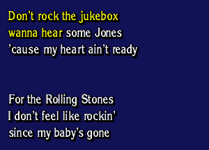 Don't rock the jukebox
wanna hear some Jones
'cause my heart ain't ready

For the Rolling Stones
I don't feel like rockin'
since my baby's gone