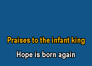 Praises to the infant king

Hope is born again
