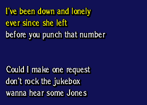 I've been down and lonely
ever since she left
before you punch that number

Couldl make one request
don't rock the jukebox
wanna hear some Jones