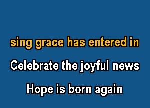 sing grace has entered in

Celebrate the joyful news

Hope is born again