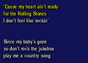 'Cause my heart ain't ready
for the Rolling Stones
I don't feel like rockin'

Since my baby's gone
so don't rock the jukebox
playr me a country song