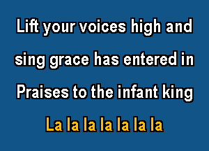 Lift your voices high and
sing grace has entered in
Praises to the infant king

La la la la la la la