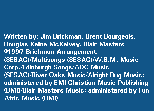 Written bVi Jim Brickman, Brent Bourgeois,
Douglas Kaine McKelvev, Blair Masters

(91997 Brickman Arrangement
(SESACNMultisongs (SESAC)NV.B.M. Music
Coer'Edinburgh SongslADC Music
(SESACNRiver Oaks MusiclAlright Bug Musim
administered by EMI Christian Music Publishing
(BMINBIair Masters Musim administered by Fun
Attic Music (BMI)