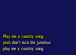 Play me a country song
yeah don't rock the jukebox
play me a country song