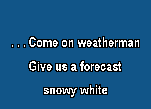 . . . Come on weatherman

Give us a forecast

snowy white