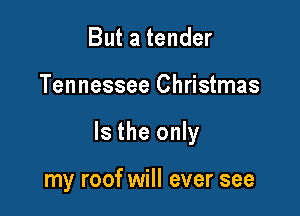 But a tender

Tennessee Christmas

Is the only

my roof will ever see