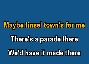 Maybe tinsel town's for me

There's a parade there

We'd have it made there