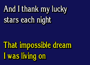 And I thank my lucky
stars each night

That impossible dream
I was living on