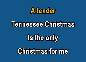 A tender

Tennessee Christmas

Is the only

Christmas for me
