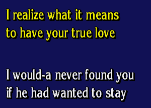 I realize what it means
to have your true love

lwould-a never found you
if he had wanted to stay