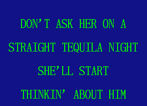 DOIWT ASK HER ON A
STRAIGHT TEQUILA NIGHT
SHE LL START
THINKIW ABOUT HIM