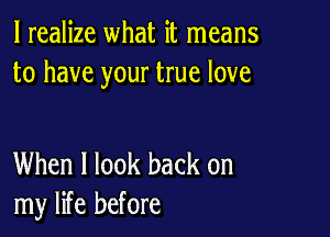 I realize what it means
to have your true love

When I look back on
my life before