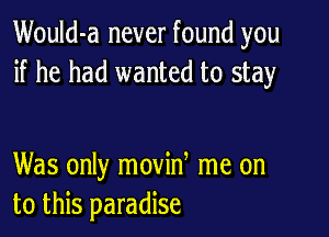 Would-a never found you
if he had wanted to stay

Was only movin me on
to this paradise