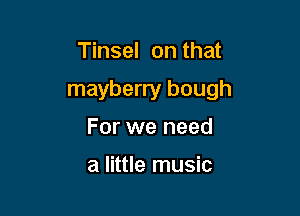 Tinsel on that

mayberry bough

For we need

a little music