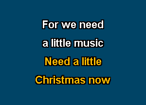 For we need
a little music
Need a little

Christmas now