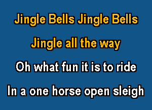 Jingle Bells Jingle Bells
Jingle all the way
Oh what fun it is to ride

In a one horse open sleigh