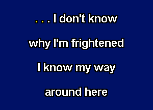 . . . I don't know

why I'm frightened

I know my way

around here