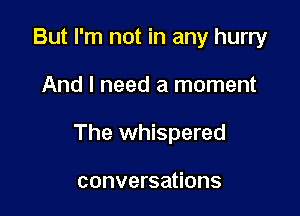 But I'm not in any hurry

And I need a moment

The whispered

conversations