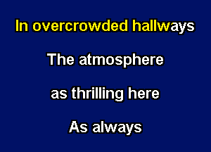In overcrowded hallways

The atmosphere
as thrilling here

As always