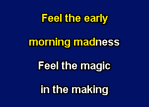 Feel the early
morning madness

Feel the magic

in the making