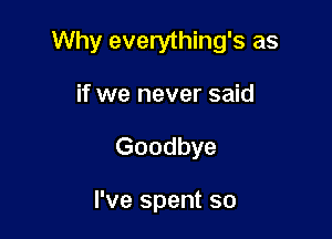 Why everything's as

if we never said
Goodbye

I've spent so