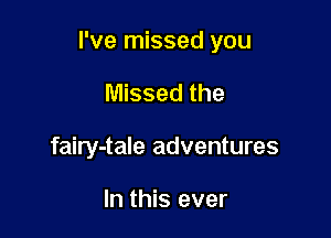 I've missed you

Missed the
fairy-tale adventures

In this ever