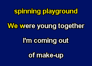 spinning playground

We were young together

I'm coming out

of make-up
