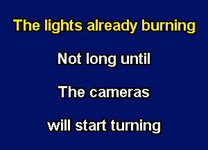 The lights already burning
Not long until

The cameras

will start turning