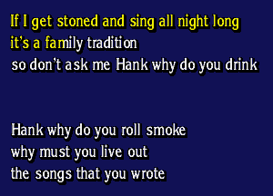 If I get stoned and sing all night long
it's a family tradition
so don't ask me Hank why do you drink

Hank why do you roll smoke
why must you live out
the songs that you wrote