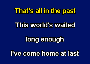 That's all in the past

This world's waited

long enough

I've come home at last