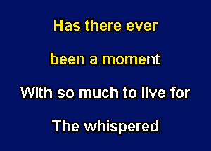 Has there ever
been a moment

With so much to live for

The whispered