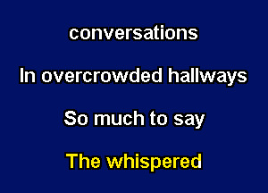 conversations

In overcrowded hallways

So much to say

The whispered