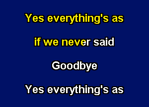 Yes everything's as
if we never said

Goodbye

Yes everything's as