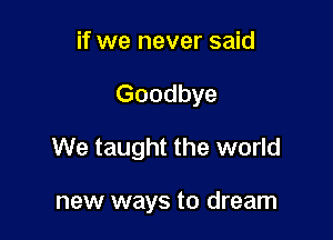if we never said

Goodbye

We taught the world

new ways to dream