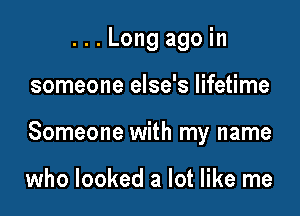 ...Long agoin

someone else's lifetime

Someone with my name

who looked a lot like me