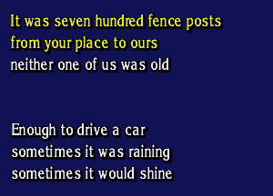 It was seven hundred fence posts
from your place to ours
neither one of us was old

Enough to drive a cat
sometimes it was raining
sometimes it would shine