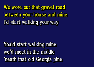 We wore out that gravel road
between your house and mine
I'd start walking yow way

You'd start walking mine
we'd meet in the middle
'neath that old Georgia pine