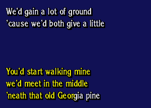 We'd gain a lot of ground
'cause we'd both give a little

You'd start walking mine
we'd meet in the middle
'neath that old Georgia pine