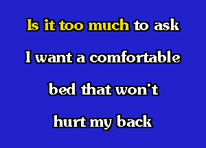 Is it too much to ask
I want a comfortable

bed that won't

hurt my back