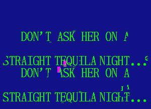 DOW I ASK HER 0N P

STRAIGHT TEQUILA NIGHT. . .

DOIWT iSK HER ON A

(A

1
STRAIGHT TEQUTLA NIGfiT. . .