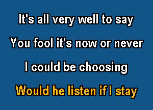 It's all very well to say

You fool it's now or never

I could be choosing

Would he listen ifl stay