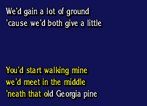 We'd gain a lot of ground
'cause we'd both give a little

You'd start walking mine
we'd meet in the middle
'neath that old Georgia pine