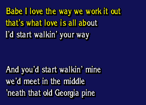 Babe I love the way we work it out
that's what love is all about
I'd start walkin' youI way

And you'd start walkin' mine
we'd meet in the middle
'neath that old Georgia pine