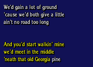 We'd gain a lot of ground
'cause we'd both give a little
ain't no road too long

And you'd start walkin' mine
we'd meet in the middle
'neath that old Georgia pine
